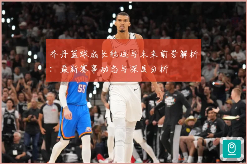 乔丹篮球成长轨迹与未来前景解析：最新赛事动态与深度分析