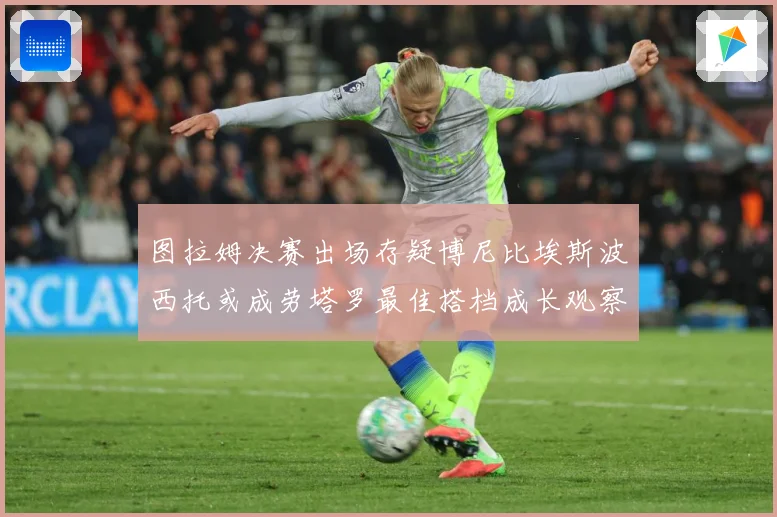图拉姆决赛出场存疑博尼比埃斯波西托或成劳塔罗最佳搭档成长观察：最新赛事动态与深度分析
