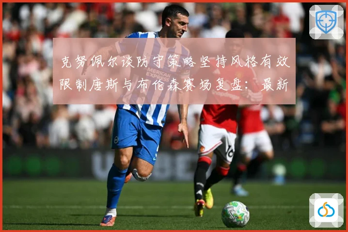 克努佩尔谈防守策略坚持风格有效限制唐斯与布伦森赛场复盘：最新赛事动态与深度分析