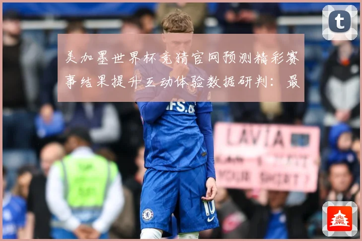 美加墨世界杯竞猜官网预测精彩赛事结果提升互动体验数据研判：最新赛事动态与深度分析