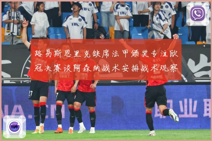 路易斯恩里克缺席法甲颁奖专注欧冠决赛谈阿森纳战术安排战术观察：最新赛事动态与深度分析