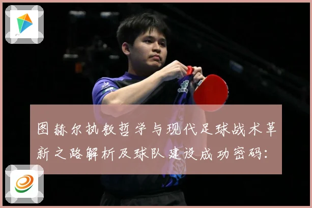 图赫尔执教哲学与现代足球战术革新之路解析及球队建设成功密码：最新赛事动态与深度分析