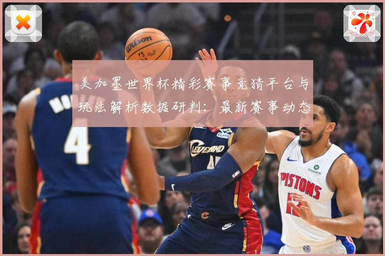 美加墨世界杯精彩赛事竞猜平台与玩法解析数据研判：最新赛事动态与深度分析