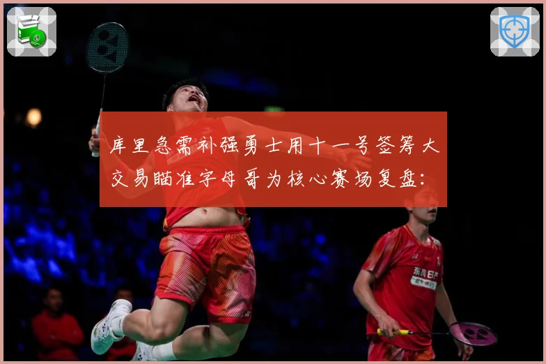 库里急需补强勇士用十一号签筹大交易瞄准字母哥为核心赛场复盘：最新赛事动态与深度分析