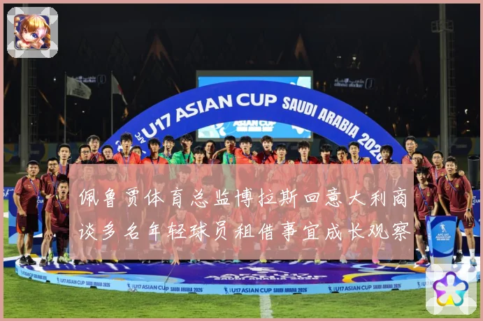 佩鲁贾体育总监博拉斯回意大利商谈多名年轻球员租借事宜成长观察：最新赛事动态与深度分析