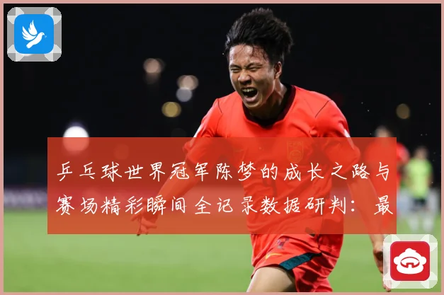 乒乓球世界冠军陈梦的成长之路与赛场精彩瞬间全记录数据研判：最新赛事动态与深度分析