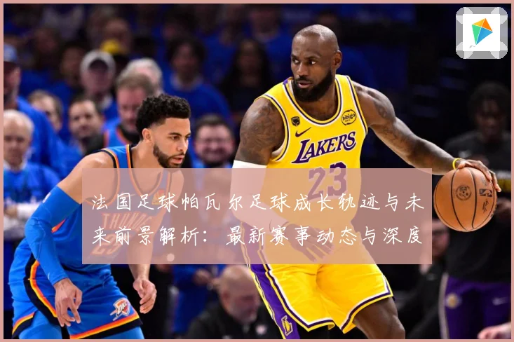 法国足球帕瓦尔足球成长轨迹与未来前景解析：最新赛事动态与深度分析