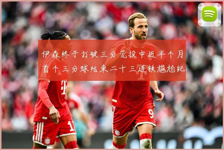 伊森终于打破三分荒投中近半个月首个三分球结束二十三连铁尴尬纪成长观察：最新赛事动态与深度分析