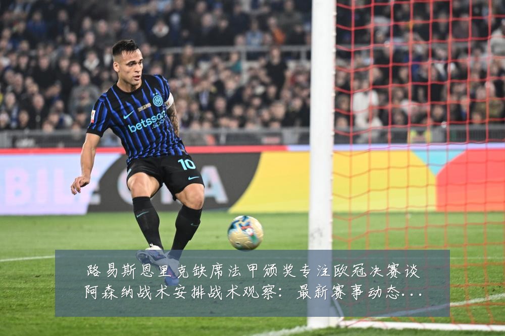 路易斯恩里克缺席法甲颁奖专注欧冠决赛谈阿森纳战术安排战术观察:最新赛事动态与深度分析