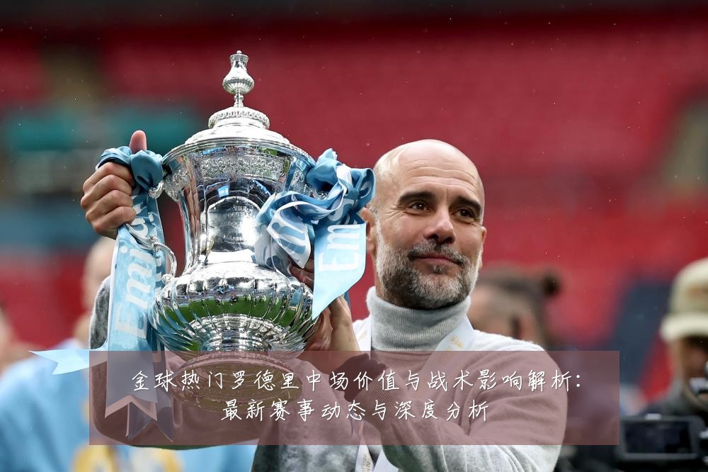 金球热门罗德里中场价值与战术影响解析:最新赛事动态与深度分析