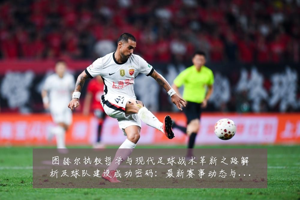 图赫尔执教哲学与现代足球战术革新之路解析及球队建设成功密码:最新赛事动态与深度分析