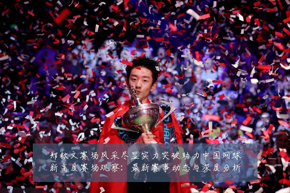 郑钦文赛场风采尽显实力突破助力中国网球新高度赛场观察:最新赛事动态与深度分析