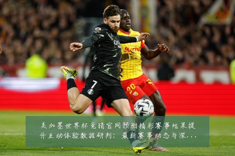 美加墨世界杯竞猜官网预测精彩赛事结果提升互动体验数据研判:最新赛事动态与深度分析