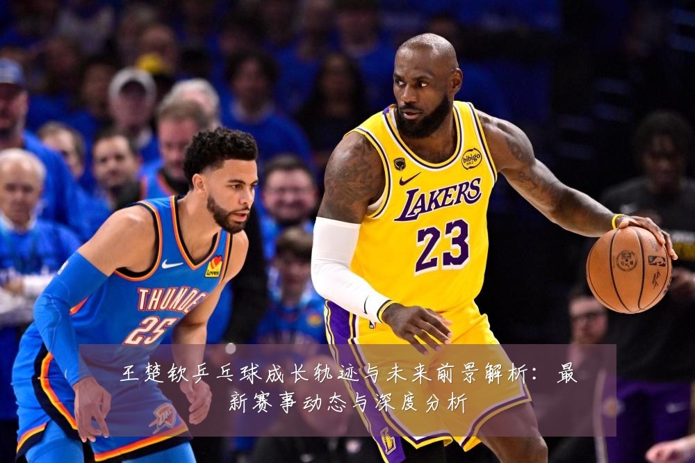 王楚钦乒乓球成长轨迹与未来前景解析:最新赛事动态与深度分析