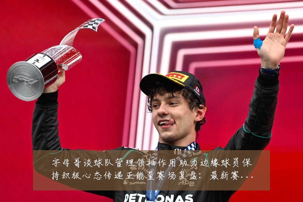 字母哥谈球队管理领袖作用助力边缘球员保持积极心态传递正能量赛场复盘:最新赛事动态与深度分析