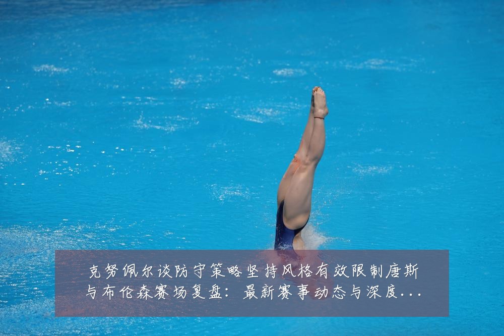 克努佩尔谈防守策略坚持风格有效限制唐斯与布伦森赛场复盘:最新赛事动态与深度分析